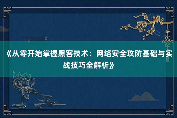 《从零开始掌握黑客技术：网络安全攻防基础与实战技巧全解析》